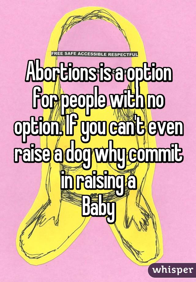 Abortions is a option for people with no option. If you can't even raise a dog why commit in raising a
Baby