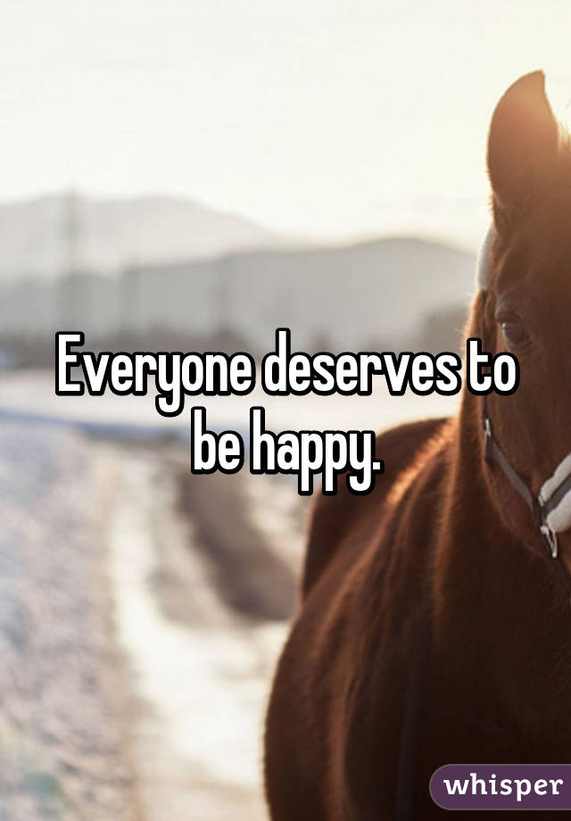 Everyone deserves to be happy.