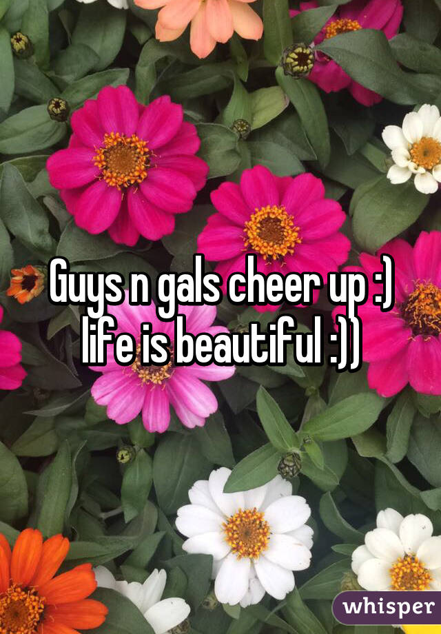 Guys n gals cheer up :) life is beautiful :))