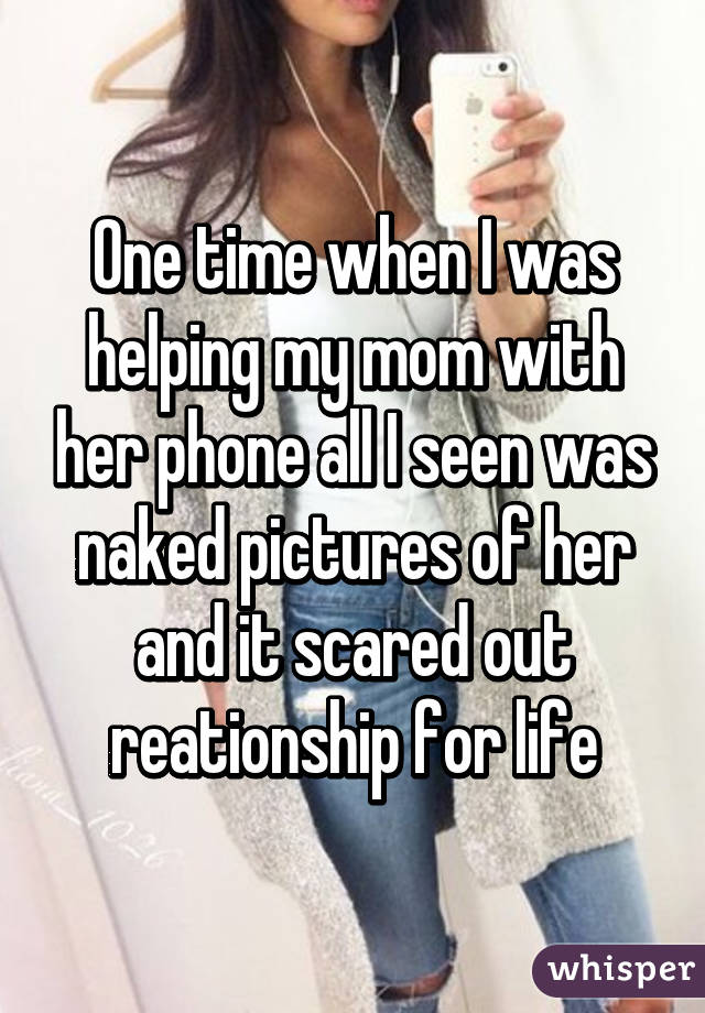 One time when I was helping my mom with her phone all I seen was naked pictures of her and it scared out reationship for life