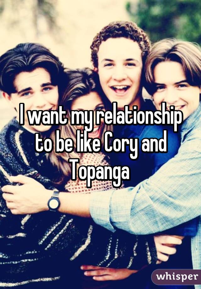 I want my relationship to be like Cory and Topanga 