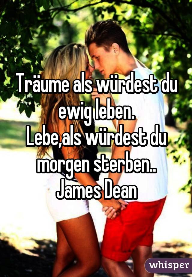 Träume als würdest du ewig leben.
Lebe,als würdest du morgen sterben..
James Dean