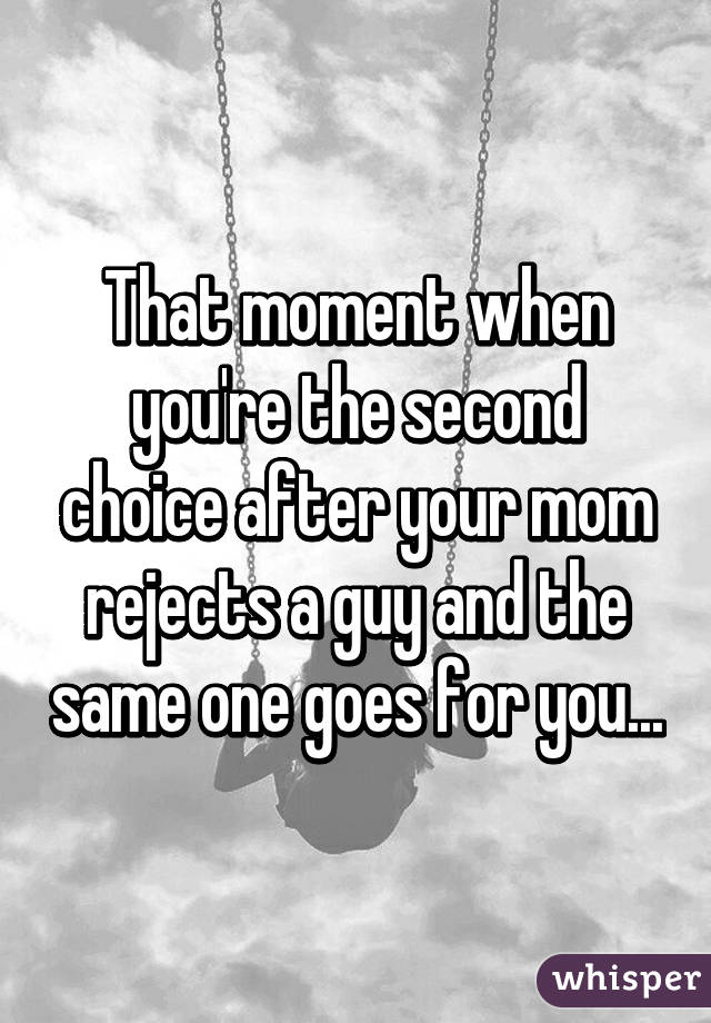 That moment when you're the second choice after your mom rejects a guy and the same one goes for you...