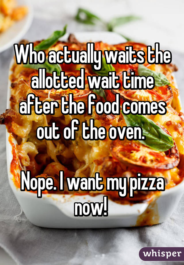 Who actually waits the allotted wait time after the food comes out of the oven. 

Nope. I want my pizza now! 