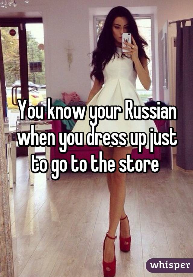 You know your Russian when you dress up just to go to the store 