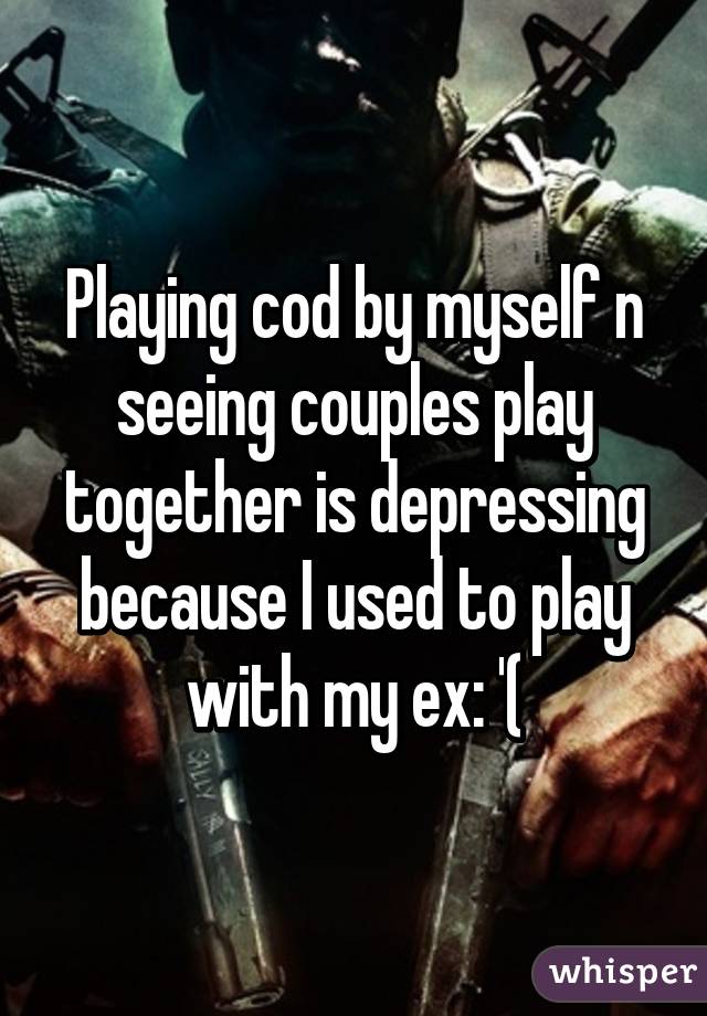 Playing cod by myself n seeing couples play together is depressing because I used to play with my ex: '(