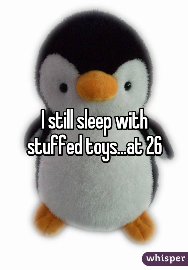 I still sleep with stuffed toys...at 26