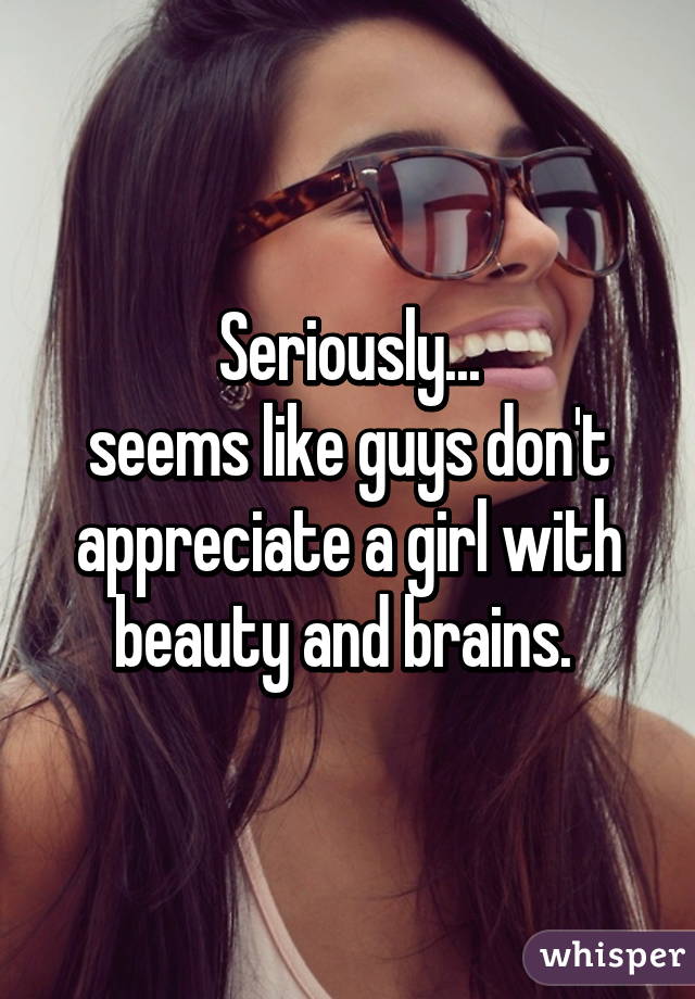 Seriously...
seems like guys don't appreciate a girl with beauty and brains. 