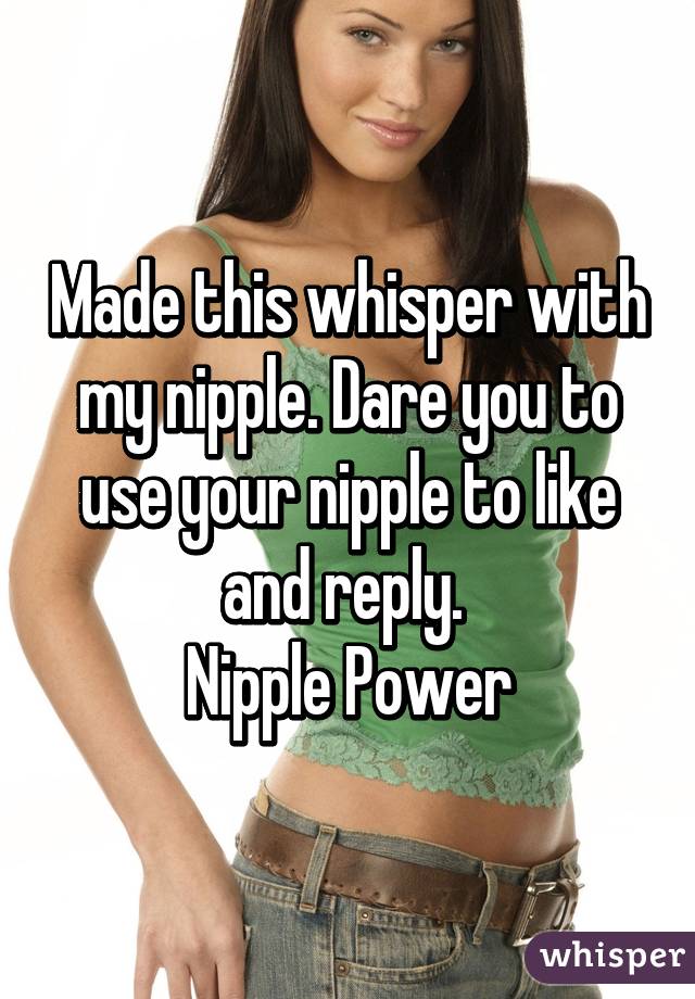 Made this whisper with my nipple. Dare you to use your nipple to like and reply. 
Nipple Power