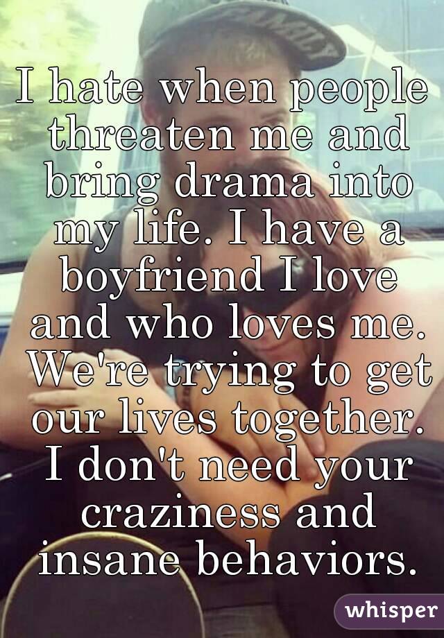 I hate when people threaten me and bring drama into my life. I have a boyfriend I love and who loves me. We're trying to get our lives together. I don't need your craziness and insane behaviors.