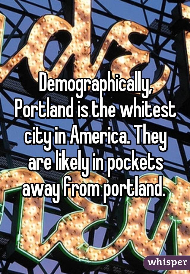 Demographically, Portland is the whitest city in America. They are likely in pockets away from portland. 