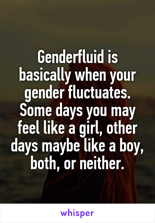 Genderfluid is basically when your gender fluctuates. Some days you may feel like a girl, other days maybe like a boy, both, or neither.