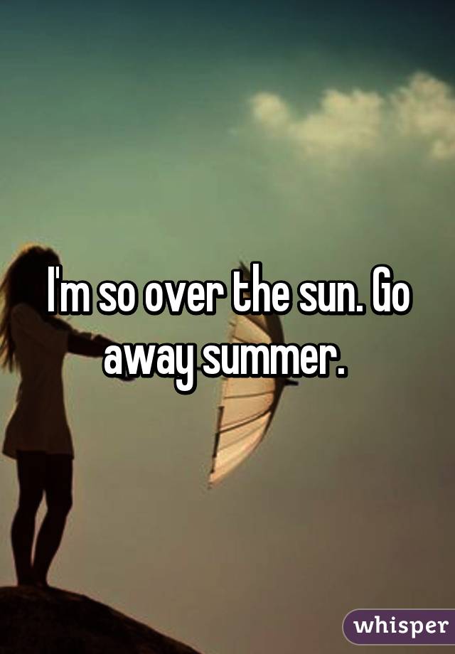 I'm so over the sun. Go away summer. 