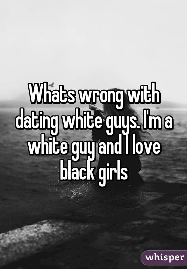 Whats wrong with dating white guys. I'm a white guy and I love black girls