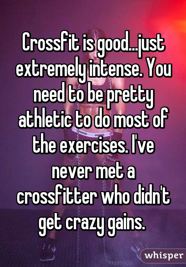 Crossfit is good...just extremely intense. You need to be pretty athletic to do most of the exercises. I've never met a crossfitter who didn't get crazy gains. 