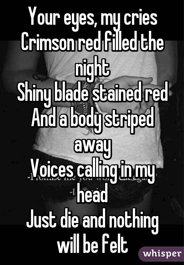 Your eyes, my cries
Crimson red filled the night
Shiny blade stained red
And a body striped away
Voices calling in my head
Just die and nothing will be felt