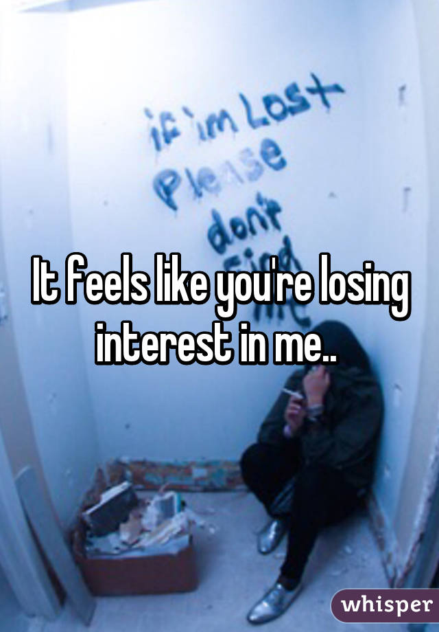 It feels like you're losing interest in me.. 