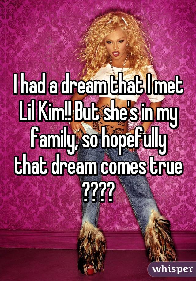 I had a dream that I met Lil Kim!! But she's in my family, so hopefully that dream comes true ❤️☺️