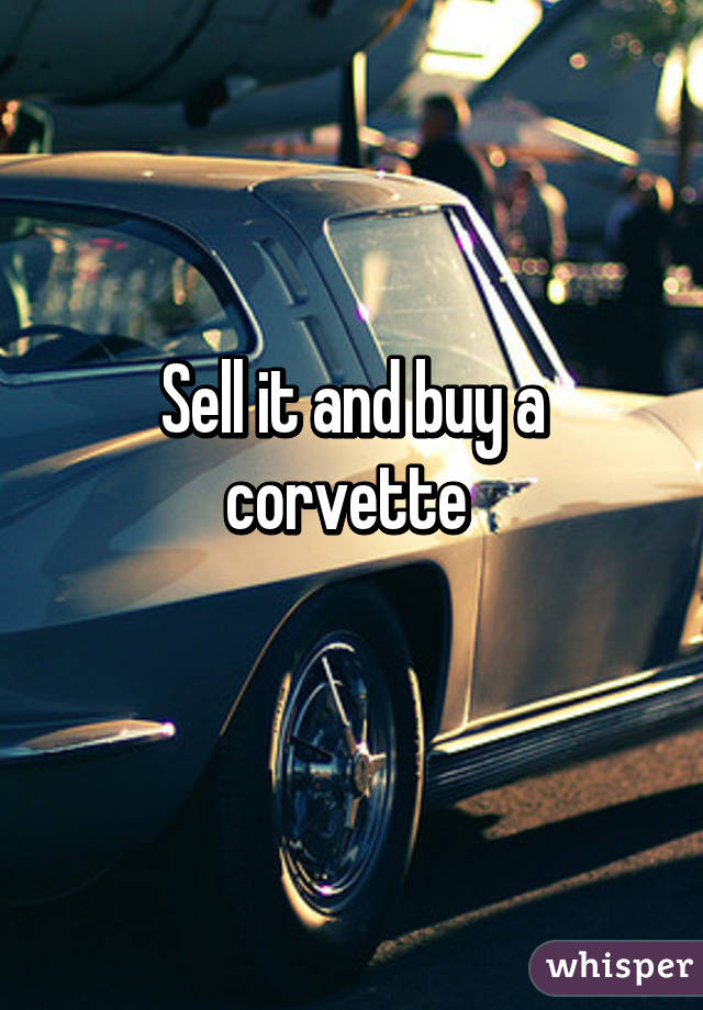 Sell it and buy a corvette 
