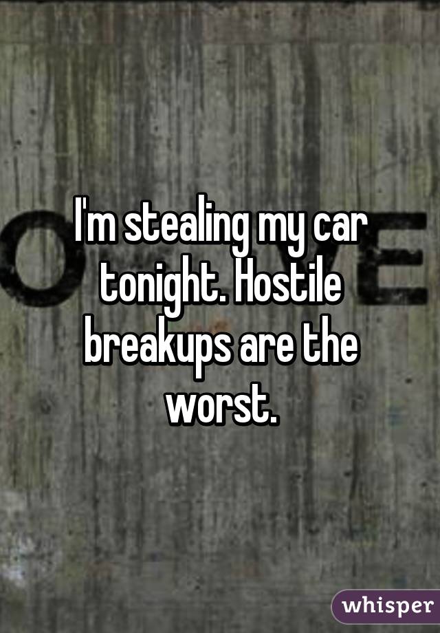 I'm stealing my car tonight. Hostile breakups are the worst.