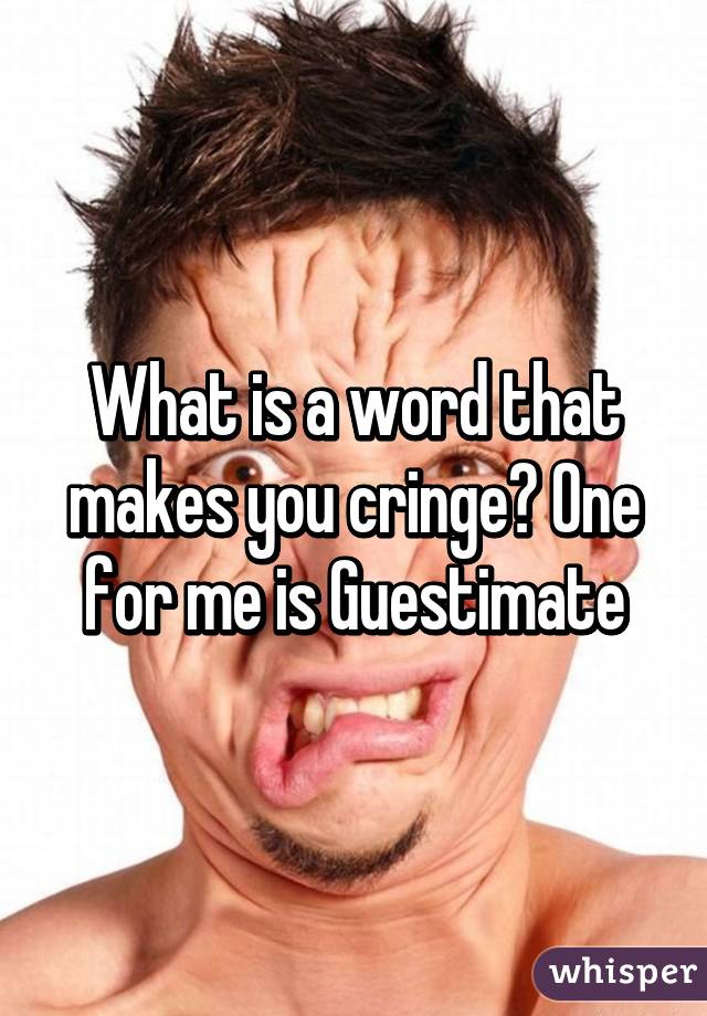 What is a word that makes you cringe? One for me is Guestimate