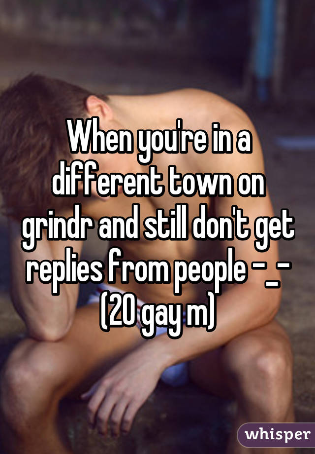 When you're in a different town on grindr and still don't get replies from people -_- (20 gay m)