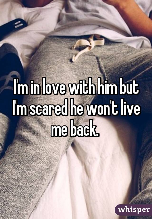 I'm in love with him but I'm scared he won't live me back. 