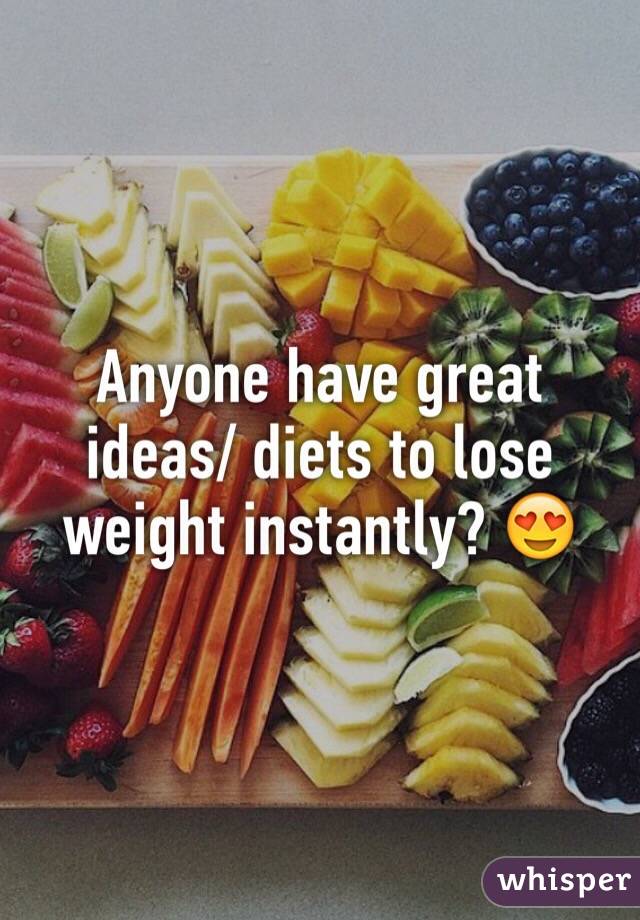 Anyone have great ideas/ diets to lose weight instantly? 😍