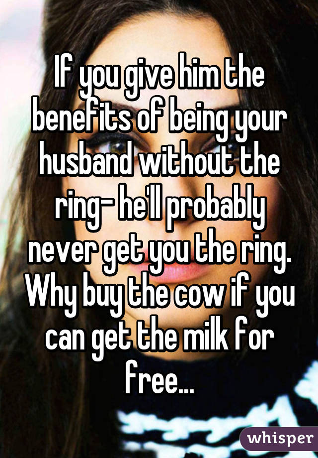 If you give him the benefits of being your husband without the ring- he'll probably never get you the ring. Why buy the cow if you can get the milk for free...