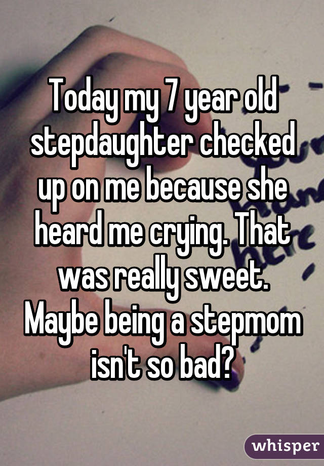 Today my 7 year old stepdaughter checked up on me because she heard me crying. That was really sweet. Maybe being a stepmom isn't so bad?