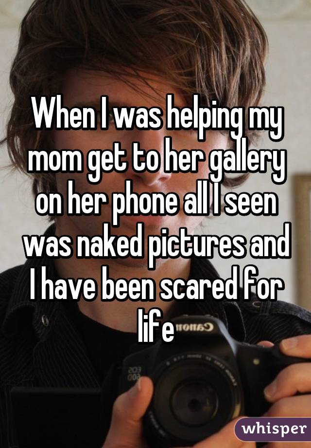 When I was helping my mom get to her gallery on her phone all I seen was naked pictures and I have been scared for life