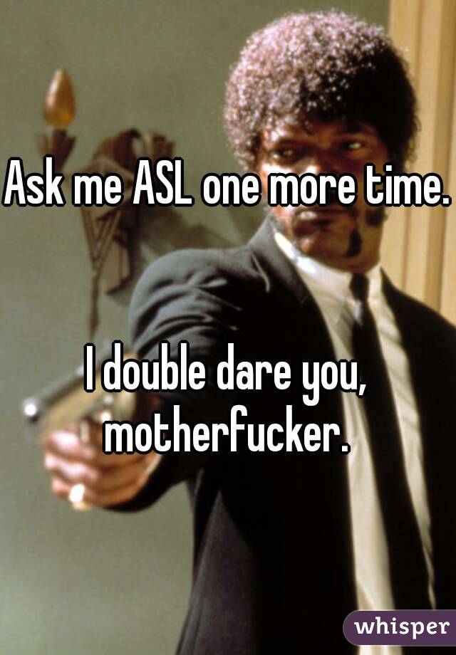 Ask me ASL one more time. 

I double dare you, motherfucker. 