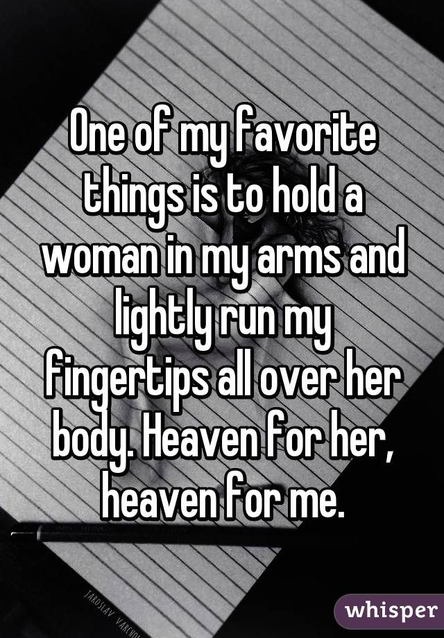 One of my favorite things is to hold a woman in my arms and lightly run my fingertips all over her body. Heaven for her, heaven for me.