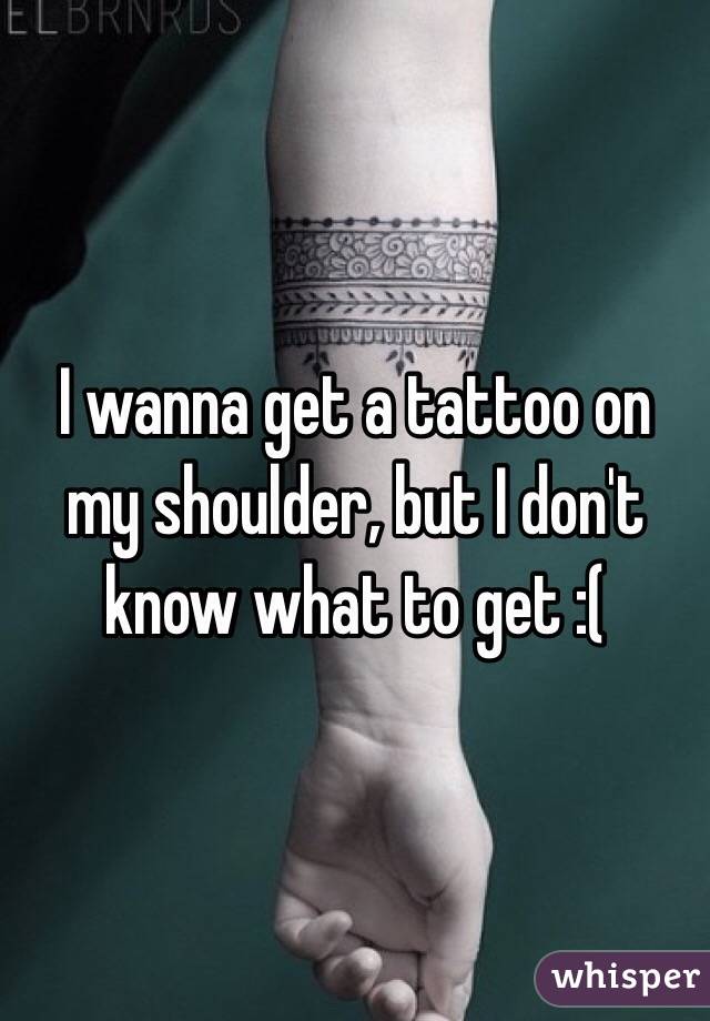 I wanna get a tattoo on my shoulder, but I don't know what to get :(