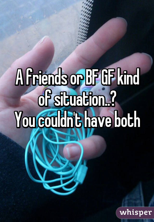 A friends or BF GF kind of situation..?
You couldn't have both 