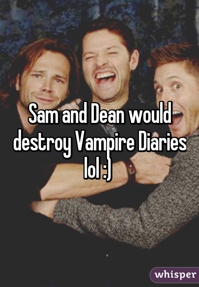 Sam and Dean would destroy Vampire Diaries lol :) 