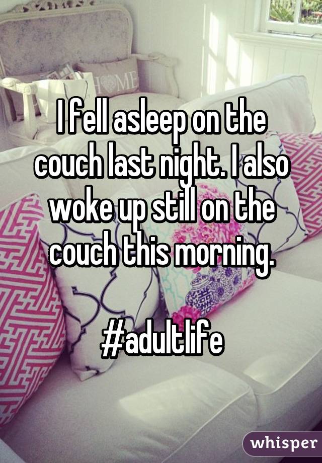 I fell asleep on the couch last night. I also woke up still on the couch this morning.

#adultlife