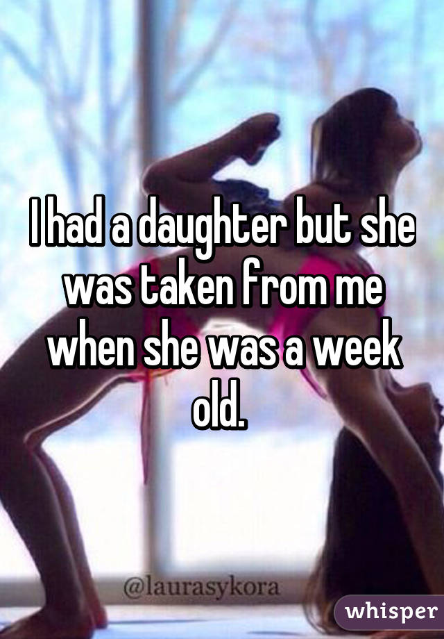 I had a daughter but she was taken from me when she was a week old. 