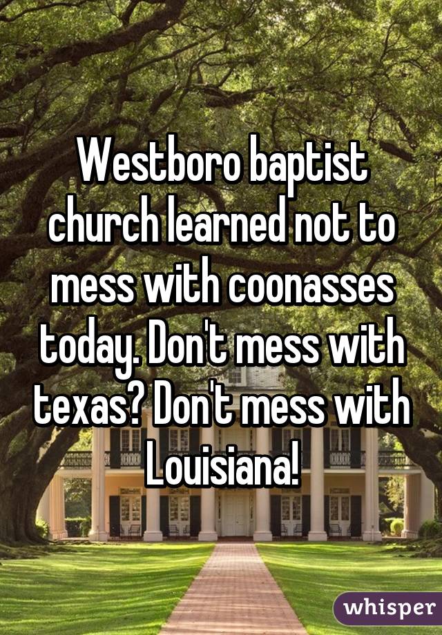 Westboro baptist church learned not to mess with coonasses today. Don't mess with texas? Don't mess with Louisiana!