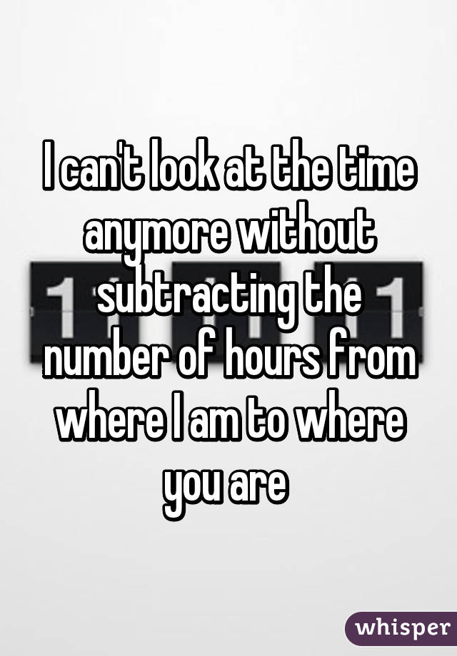 I can't look at the time anymore without subtracting the number of hours from where I am to where you are 