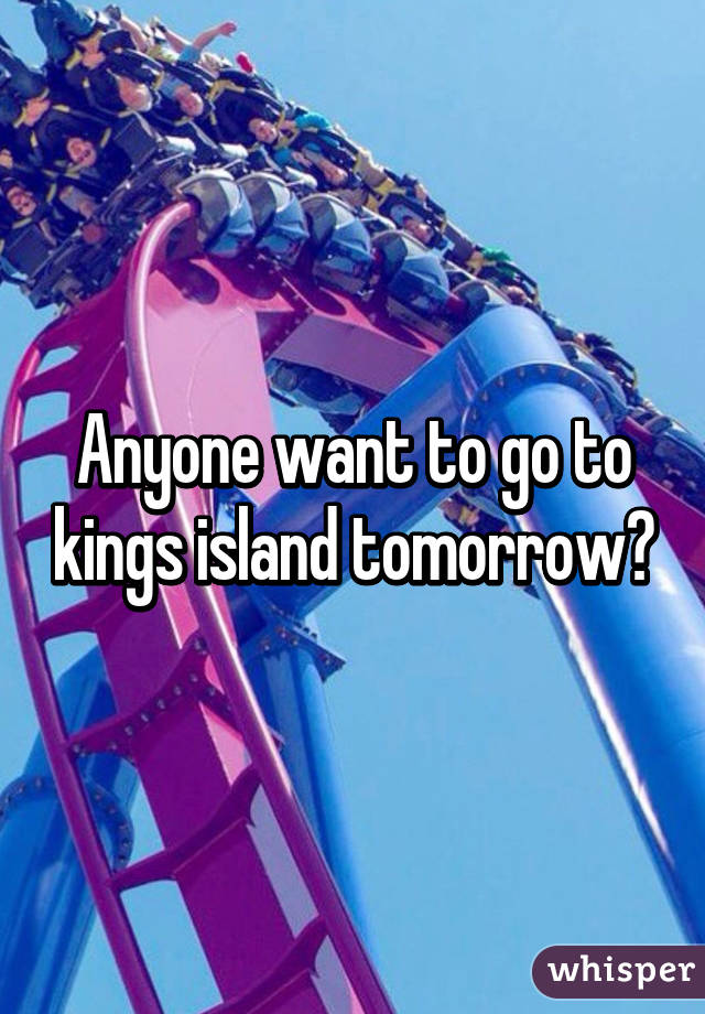 Anyone want to go to kings island tomorrow?