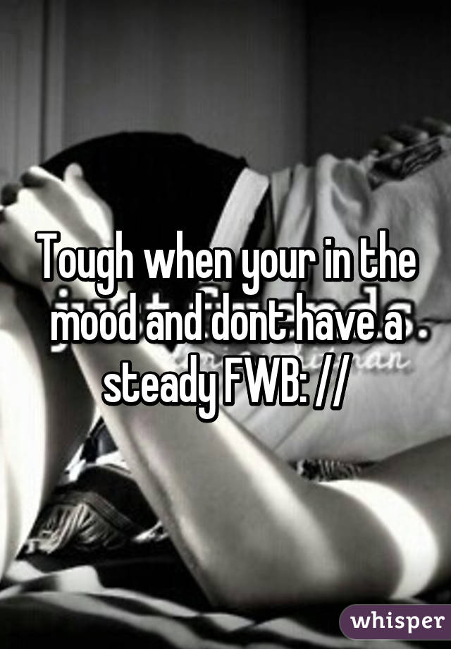 Tough when your in the mood and dont have a steady FWB: //