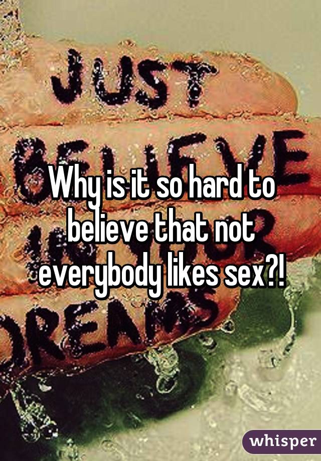 Why is it so hard to believe that not everybody likes sex?!