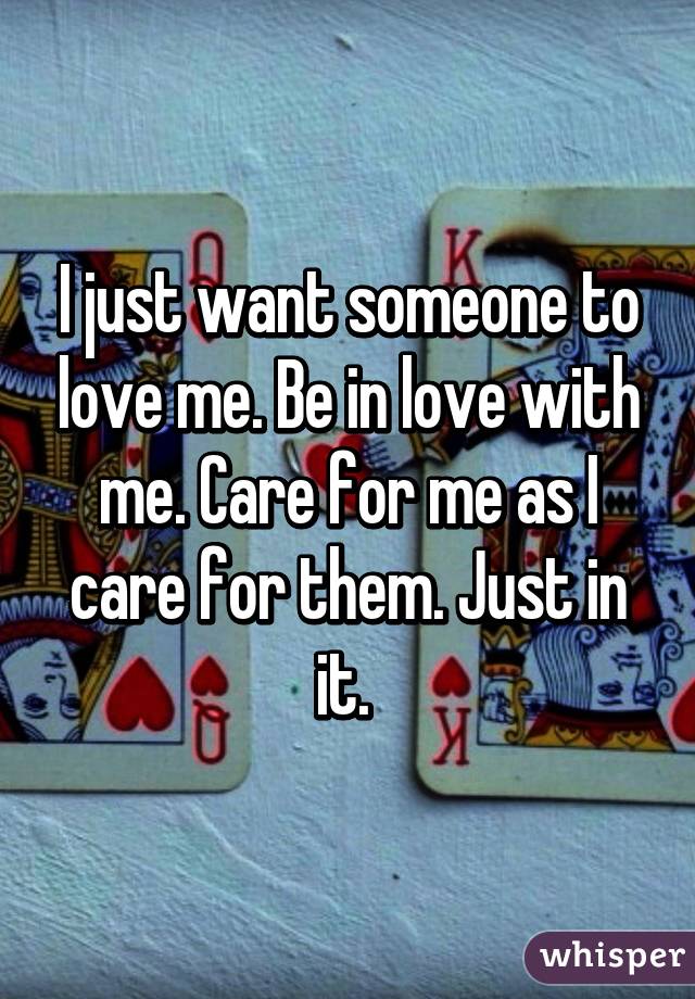 I just want someone to love me. Be in love with me. Care for me as I care for them. Just in it. 