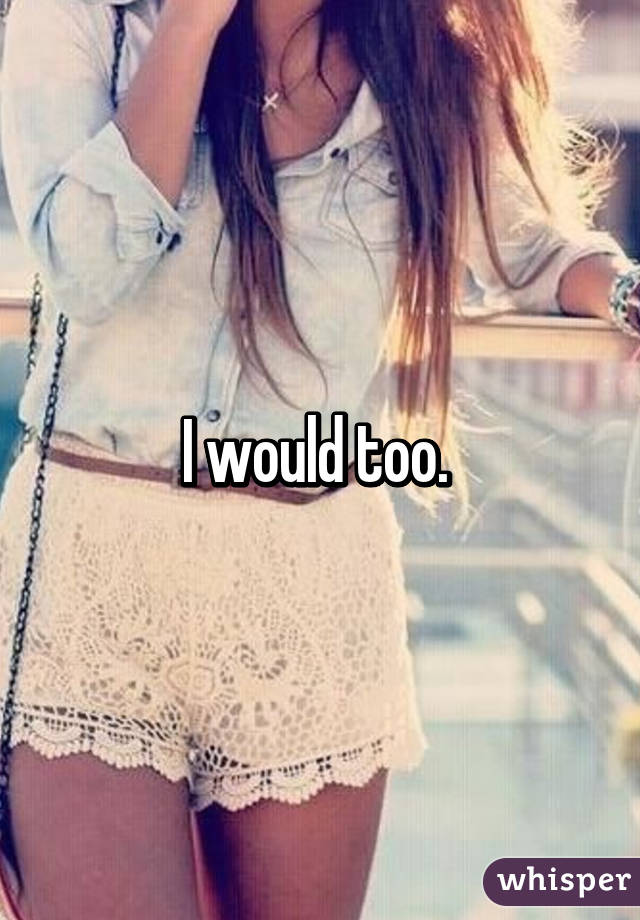 I would too. 