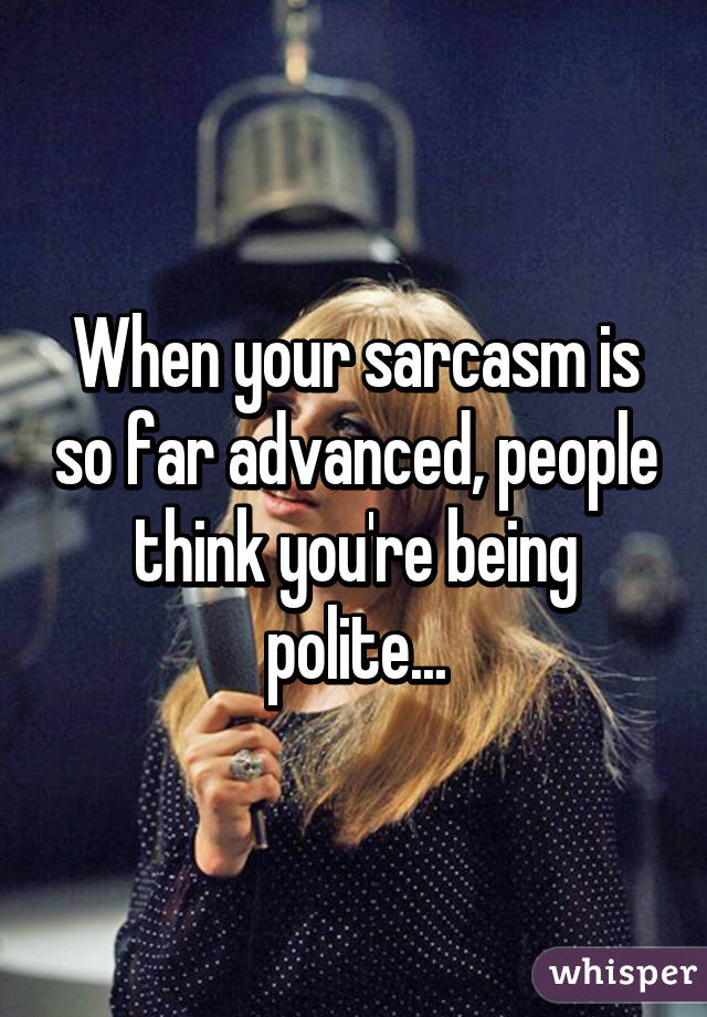 When your sarcasm is so far advanced, people think you're being polite...