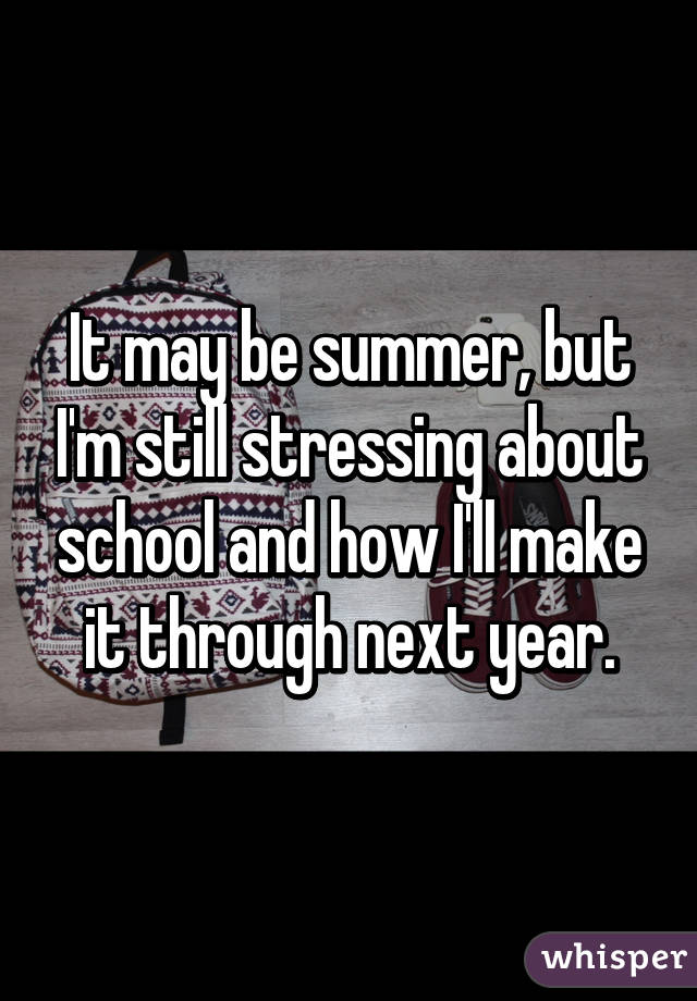 It may be summer, but I'm still stressing about school and how I'll make it through next year.