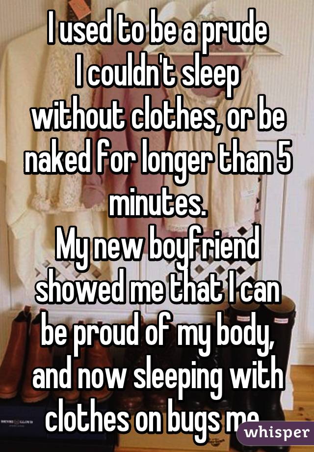 I used to be a prude
I couldn't sleep without clothes, or be naked for longer than 5 minutes.
My new boyfriend showed me that I can be proud of my body, and now sleeping with clothes on bugs me. 