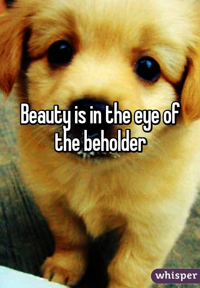 Beauty is in the eye of the beholder
