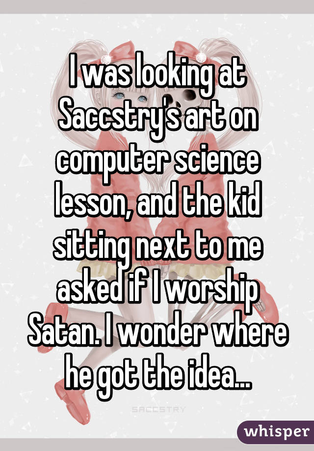 I was looking at Saccstry's art on computer science lesson, and the kid sitting next to me asked if I worship Satan. I wonder where he got the idea...